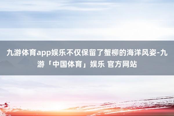 九游体育app娱乐不仅保留了蟹柳的海洋风姿-九游「中国体育」娱乐 官方网站