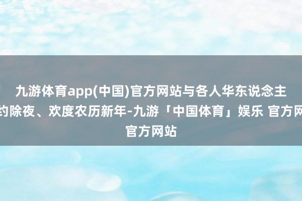 九游体育app(中国)官方网站与各人华东说念主相约除夜、欢度农历新年-九游「中国体育」娱乐 官方网站