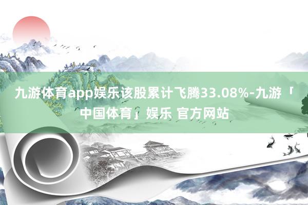 九游体育app娱乐该股累计飞腾33.08%-九游「中国体育」娱乐 官方网站
