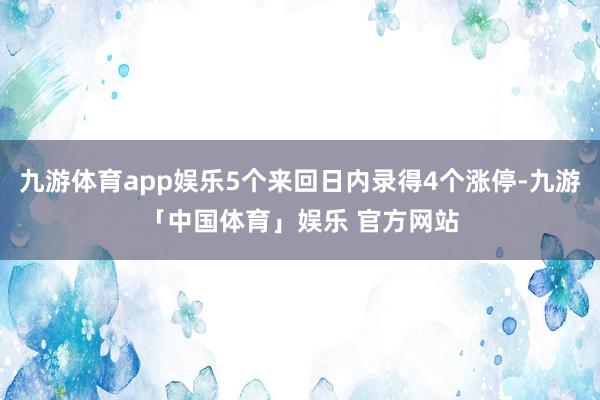 九游体育app娱乐5个来回日内录得4个涨停-九游「中国体育」娱乐 官方网站