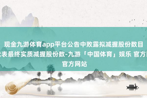 现金九游体育app平台公告中败露拟减握股份数目不代表最终实质减握股份数-九游「中国体育」娱乐 官方网站