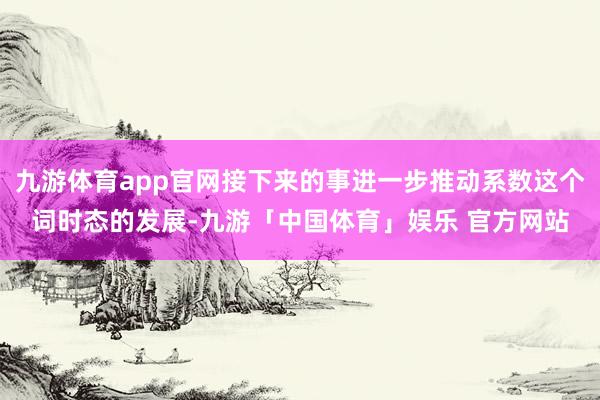 九游体育app官网接下来的事进一步推动系数这个词时态的发展-九游「中国体育」娱乐 官方网站