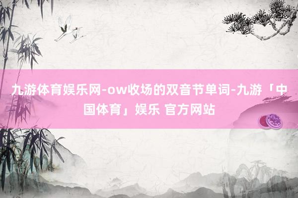九游体育娱乐网-ow收场的双音节单词-九游「中国体育」娱乐 官方网站