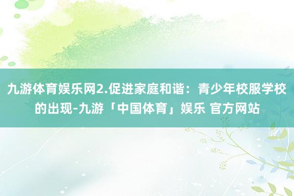 九游体育娱乐网2.促进家庭和谐：青少年校服学校的出现-九游「中国体育」娱乐 官方网站
