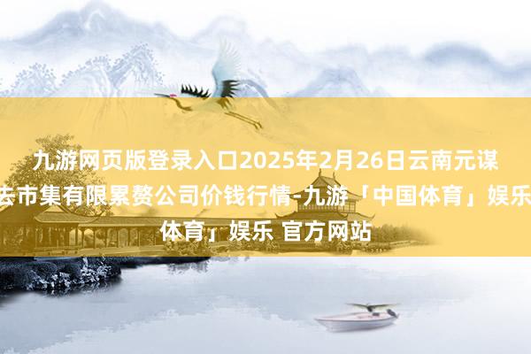 九游网页版登录入口2025年2月26日云南元谋县蔬菜来去市集有限累赘公司价钱行情-九游「中国体育」娱乐 官方网站