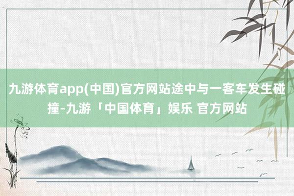 九游体育app(中国)官方网站途中与一客车发生碰撞-九游「中国体育」娱乐 官方网站