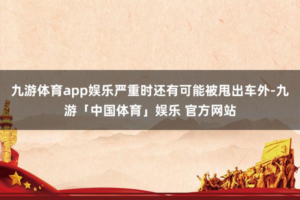 九游体育app娱乐严重时还有可能被甩出车外-九游「中国体育」娱乐 官方网站