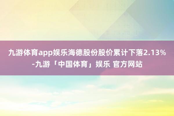 九游体育app娱乐海德股份股价累计下落2.13%-九游「中国体育」娱乐 官方网站
