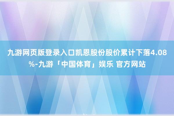 九游网页版登录入口凯恩股份股价累计下落4.08%-九游「中国体育」娱乐 官方网站