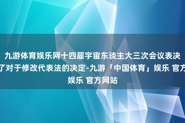 九游体育娱乐网十四届宇宙东谈主大三次会议表决通过了对于修改代表法的决定-九游「中国体育」娱乐 官方网站