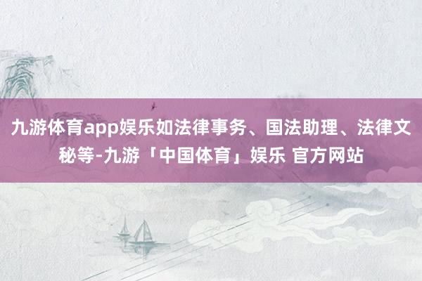 九游体育app娱乐如法律事务、国法助理、法律文秘等-九游「中国体育」娱乐 官方网站