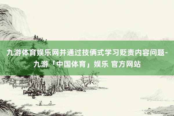 九游体育娱乐网并通过技俩式学习贬责内容问题-九游「中国体育」娱乐 官方网站