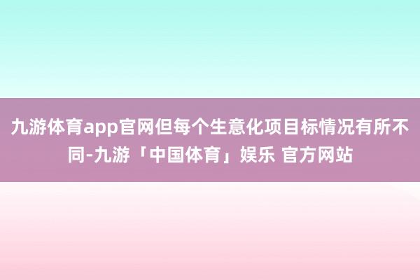 九游体育app官网但每个生意化项目标情况有所不同-九游「中国体育」娱乐 官方网站