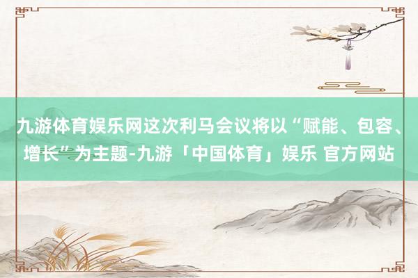 九游体育娱乐网这次利马会议将以“赋能、包容、增长”为主题-九游「中国体育」娱乐 官方网站