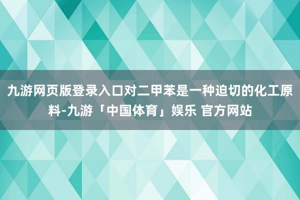 九游网页版登录入口对二甲苯是一种迫切的化工原料-九游「中国体育」娱乐 官方网站