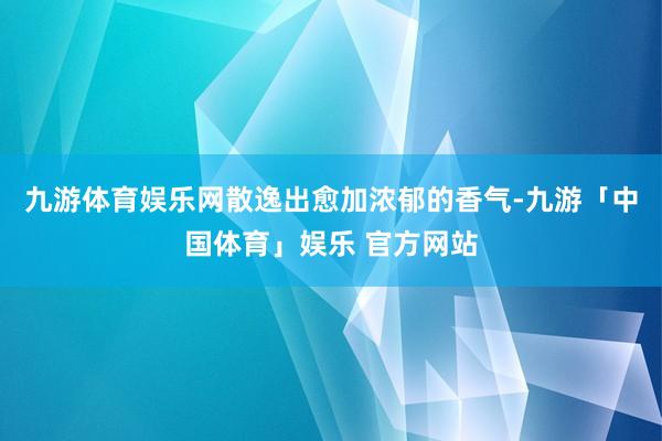 九游体育娱乐网散逸出愈加浓郁的香气-九游「中国体育」娱乐 官方网站
