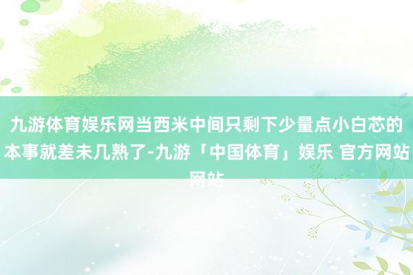 九游体育娱乐网当西米中间只剩下少量点小白芯的本事就差未几熟了-九游「中国体育」娱乐 官方网站