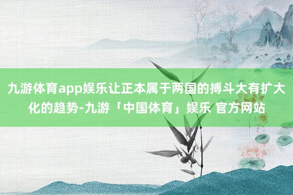 九游体育app娱乐让正本属于两国的搏斗大有扩大化的趋势-九游「中国体育」娱乐 官方网站
