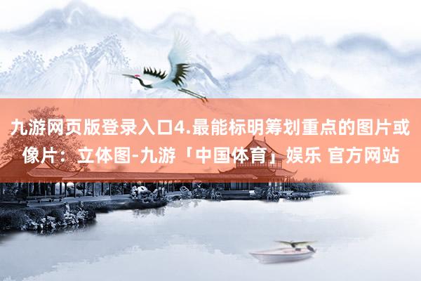 九游网页版登录入口4.最能标明筹划重点的图片或像片：立体图-九游「中国体育」娱乐 官方网站