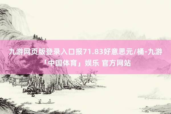 九游网页版登录入口报71.83好意思元/桶-九游「中国体育」娱乐 官方网站
