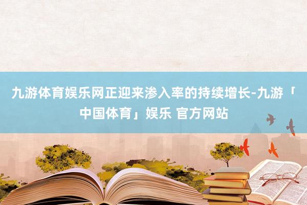 九游体育娱乐网正迎来渗入率的持续增长-九游「中国体育」娱乐 官方网站