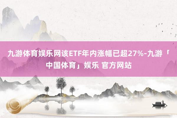 九游体育娱乐网该ETF年内涨幅已超27%-九游「中国体育」娱乐 官方网站