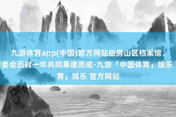九游体育app(中国)官方网站由房山区档案馆、水峪村村委会历时一年共同筹建而成-九游「中国体育」娱乐 官方网站