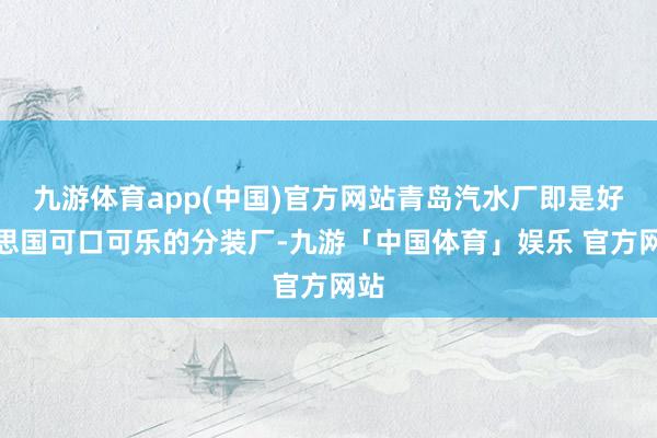 九游体育app(中国)官方网站青岛汽水厂即是好意思国可口可乐的分装厂-九游「中国体育」娱乐 官方网站