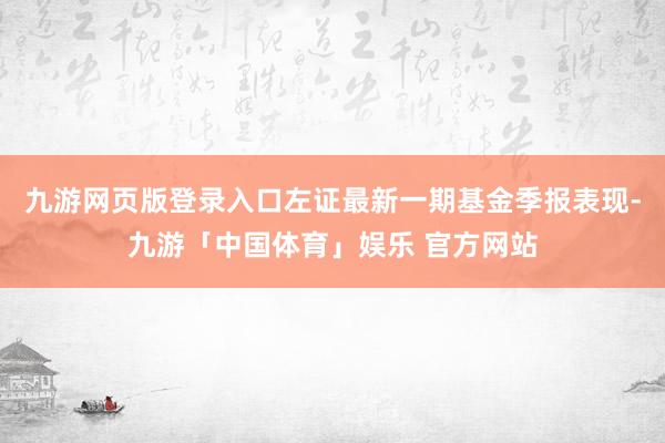 九游网页版登录入口左证最新一期基金季报表现-九游「中国体育」娱乐 官方网站