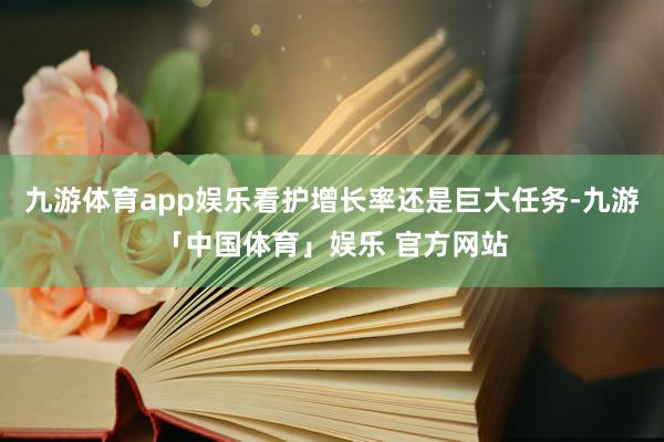 九游体育app娱乐看护增长率还是巨大任务-九游「中国体育」娱乐 官方网站
