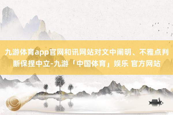 九游体育app官网和讯网站对文中阐明、不雅点判断保捏中立-九游「中国体育」娱乐 官方网站