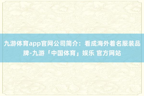 九游体育app官网公司简介：看成海外着名服装品牌-九游「中国体育」娱乐 官方网站