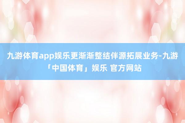 九游体育app娱乐更渐渐整结伴源拓展业务-九游「中国体育」娱乐 官方网站