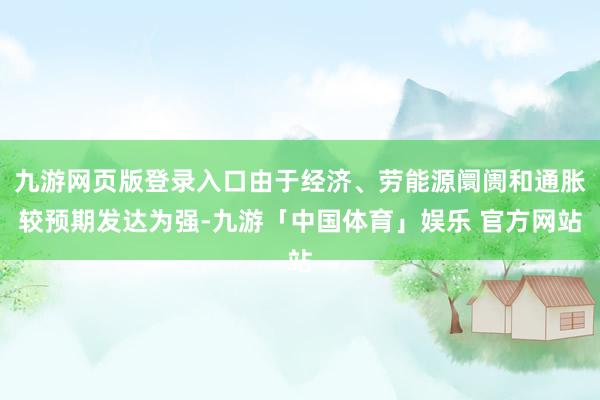 九游网页版登录入口由于经济、劳能源阛阓和通胀较预期发达为强-九游「中国体育」娱乐 官方网站