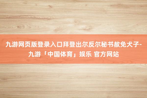 九游网页版登录入口拜登出尔反尔秘书赦免犬子-九游「中国体育」娱乐 官方网站