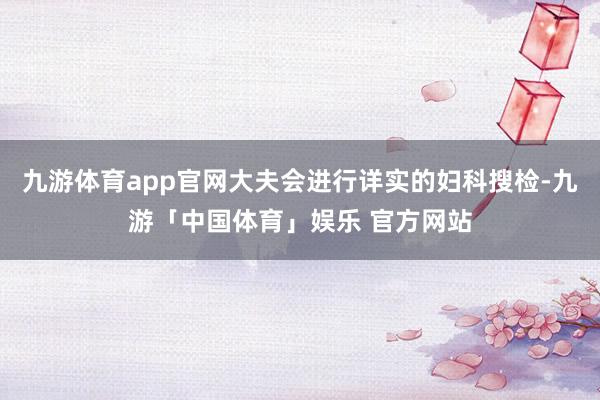 九游体育app官网大夫会进行详实的妇科搜检-九游「中国体育」娱乐 官方网站