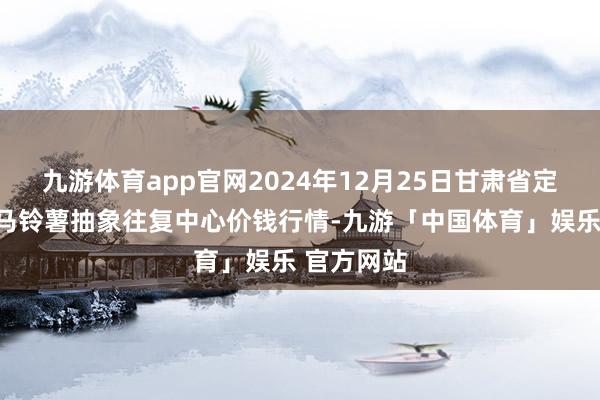 九游体育app官网2024年12月25日甘肃省定西市清静马铃薯抽象往复中心价钱行情-九游「中国体育」娱乐 官方网站