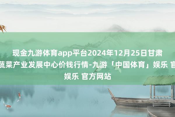现金九游体育app平台2024年12月25日甘肃武山县蔬菜产业发展中心价钱行情-九游「中国体育」娱乐 官方网站