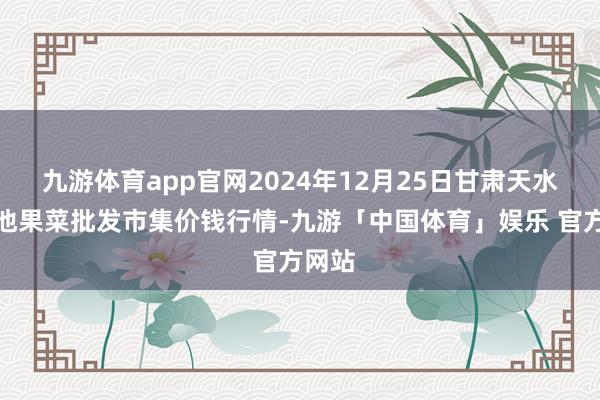 九游体育app官网2024年12月25日甘肃天水市瀛池果菜批发市集价钱行情-九游「中国体育」娱乐 官方网站