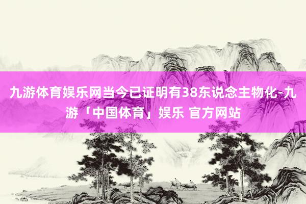 九游体育娱乐网当今已证明有38东说念主物化-九游「中国体育」娱乐 官方网站