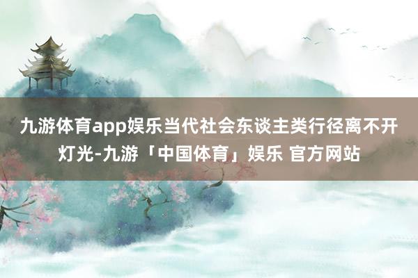 九游体育app娱乐　　当代社会东谈主类行径离不开灯光-九游「中国体育」娱乐 官方网站