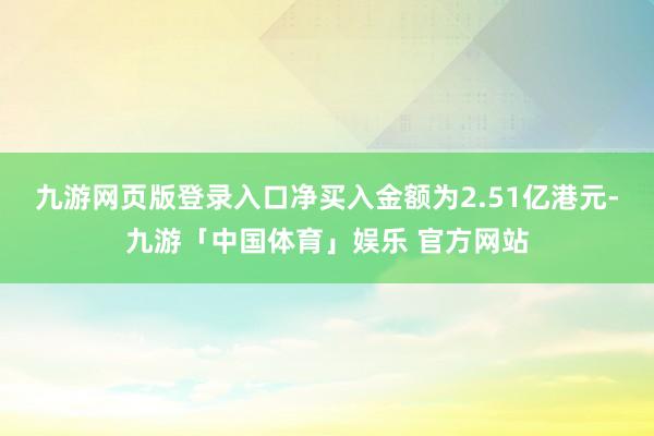九游网页版登录入口净买入金额为2.51亿港元-九游「中国体育」娱乐 官方网站