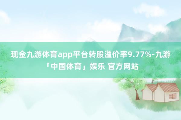 现金九游体育app平台转股溢价率9.77%-九游「中国体育」娱乐 官方网站