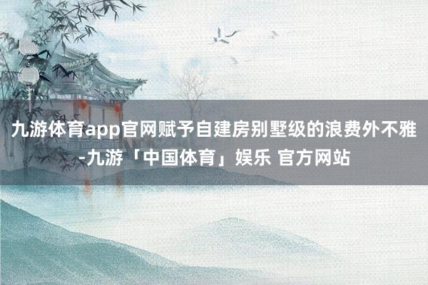 九游体育app官网赋予自建房别墅级的浪费外不雅-九游「中国体育」娱乐 官方网站