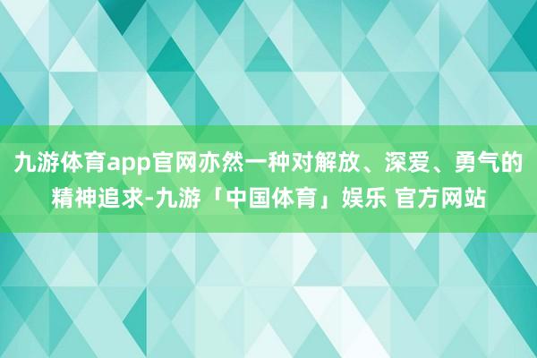九游体育app官网亦然一种对解放、深爱、勇气的精神追求-九游「中国体育」娱乐 官方网站