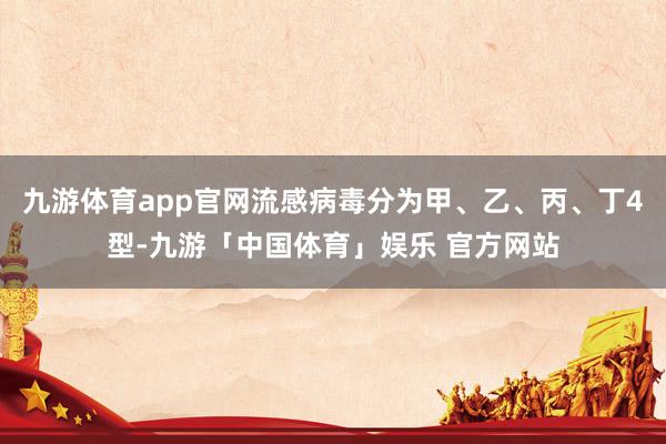 九游体育app官网流感病毒分为甲、乙、丙、丁4型-九游「中国体育」娱乐 官方网站