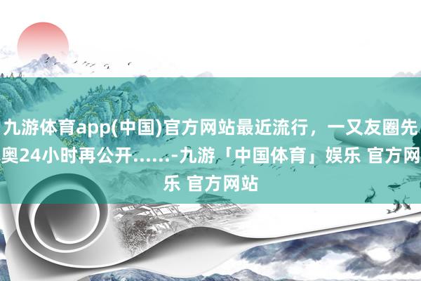 九游体育app(中国)官方网站最近流行，一又友圈先深奥24小时再公开......-九游「中国体育」娱乐 官方网站