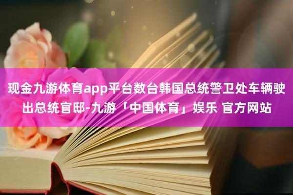 现金九游体育app平台数台韩国总统警卫处车辆驶出总统官邸-九游「中国体育」娱乐 官方网站
