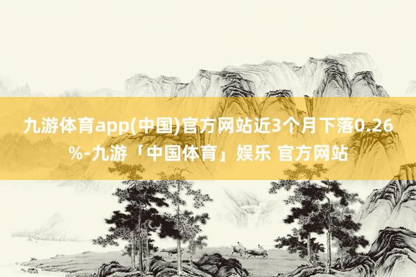 九游体育app(中国)官方网站近3个月下落0.26%-九游「中国体育」娱乐 官方网站