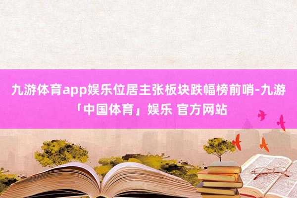 九游体育app娱乐位居主张板块跌幅榜前哨-九游「中国体育」娱乐 官方网站